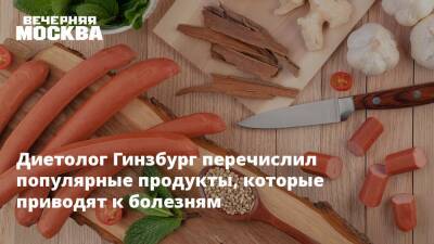 Диетолог Гинзбург перечислил популярные продукты, которые приводят к болезням