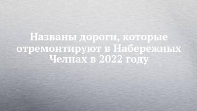Названы дороги, которые отремонтируют в Набережных Челнах в 2022 году - chelny-izvest.ru - Россия - Набережные Челны