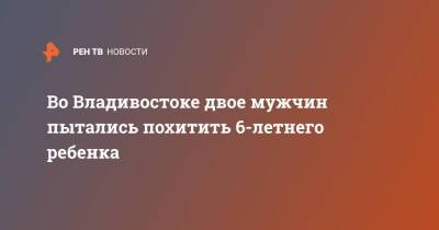 Во Владивостоке двое мужчин пытались похитить 6-летнего ребенка