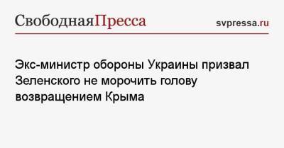 Экс-министр обороны Украины призвал Зеленского не морочить голову возвращением Крыма