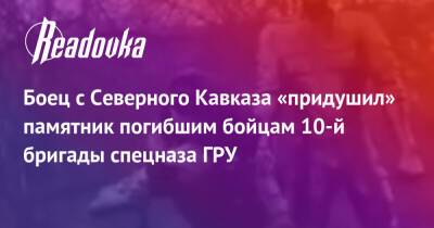 Боец с Северного Кавказа «придушил» памятник погибшим бойцам 10-й бригады спецназа ГРУ