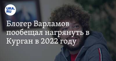Блогер Варламов пообещал нагрянуть в Курган в 2022 году
