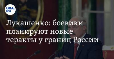 Лукашенко: боевики планируют новые теракты у границ России