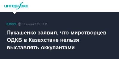 Лукашенко заявил, что миротворцев ОДКБ в Казахстане нельзя выставлять оккупантами