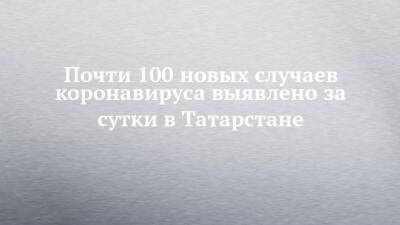 Почти 100 новых случаев коронавируса выявлено за сутки в Татарстане