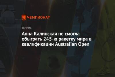 Анна Калинская не смогла обыграть 245-ю ракетку мира в квалификации Australian Open