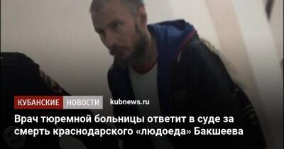 Врач тюремной больницы ответит в суде за смерть краснодарского «людоеда» Бакшеева