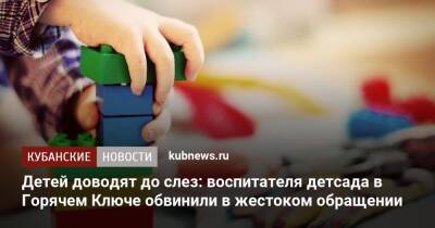 Детей доводят до слез: воспитателя детсада в Горячем Ключе обвинили в жестоком обращении - kubnews.ru