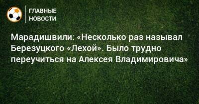 Марадишвили: «Несколько раз называл Березуцкого «Лехой». Было трудно переучиться на Алексея Владимировича»