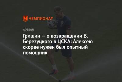 Гришин — о возвращении В. Березуцкого в ЦСКА: Алексею скорее нужен был опытный помощник