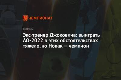 Экс-тренер Джоковича: выиграть AO-2022 в этих обстоятельствах тяжело, но Новак — чемпион