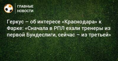Геркус – об интересе «Краснодара» к Фарке: «Сначала в РПЛ ехали тренеры из первой Бундеслиги, сейчас – из третьей»