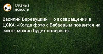 Василий Березуцкий – о возвращении в ЦСКА: «Когда фото с Бабаевым появится на сайте, можно будет поверить»