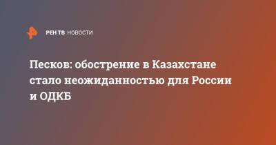 Песков: обострение в Казахстане стало неожиданностью для России и ОДКБ