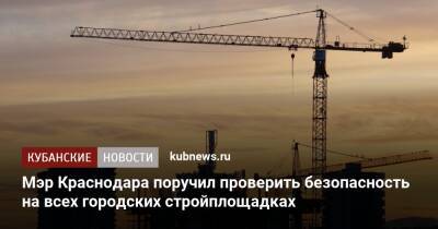 Мэр Краснодара поручил проверить безопасность на всех городских стройплощадках