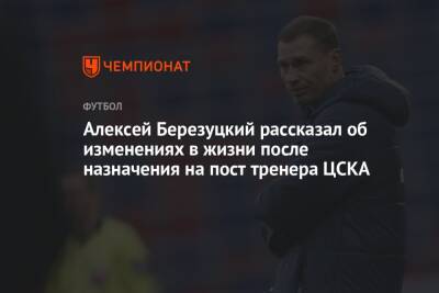 Алексей Березуцкий рассказал об изменениях в жизни после назначения на пост тренера ЦСКА