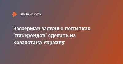 Вассерман заявил о попытках "либероидов" сделать из Казахстана Украину