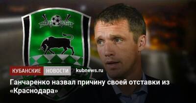 Ганчаренко назвал причину своей отставки из «Краснодара»