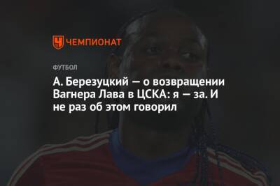 А. Березуцкий — о возвращении Вагнера Лава в ЦСКА: я — за. И не раз об этом говорил