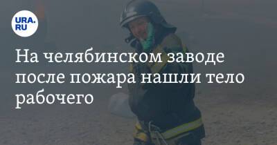 На челябинском заводе после пожара нашли тело рабочего