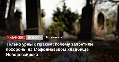 Только урны с прахом: почему запретили похороны на Мефодиевском кладбище Новороссийска