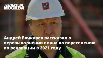 Андрей Бочкарев рассказал о перевыполнении плана по переселению по реновации в 2021 году