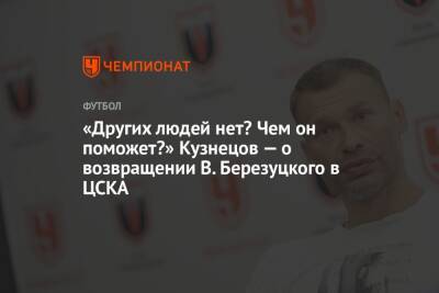 «Других людей нет? Чем он поможет?» Кузнецов — о возвращении В. Березуцкого в ЦСКА