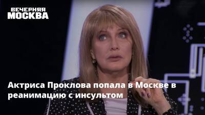 Актриса Проклова попала в Москве в реанимацию с инсультом