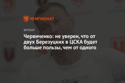 Червиченко: не уверен, что от двух Березуцких в ЦСКА будет больше пользы, чем от одного