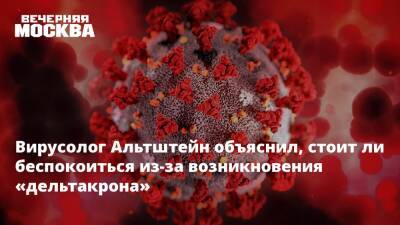 Вирусолог Альтштейн объяснил, стоит ли беспокоиться из-за возникновения «дельтакрона»