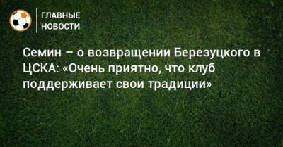 Семин – о возвращении Березуцкого в ЦСКА: «Очень приятно, что клуб поддерживает свои традиции»