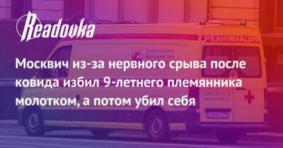 Москвич из-за нервного срыва после ковида избил 9-летнего племянника молотком, а потом убил себя