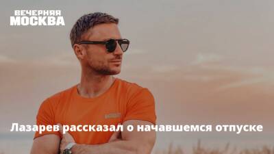 Лазарев рассказал о начавшемся отпуске