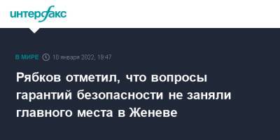 Рябков отметил, что вопросы гарантий безопасности не заняли главного места в Женеве