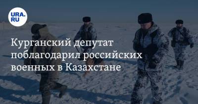 Курганский депутат поблагодарил российских военных в Казахстане