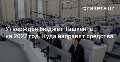 Утверждён бюджет Ташкента на 2022 год. Куда направят средства