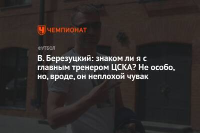 В. Березуцкий: знаком ли я с главным тренером ЦСКА? Не особо, но, вроде, он неплохой чувак