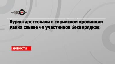 Курды арестовали в сирийской провинции Ракка свыше 40 участников беспорядков - echo.msk.ru - Сирия - провинция Ракка