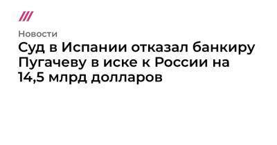 Суд в Испании отказал банкиру Пугачеву в иске к России на 14,5 млрд долларов