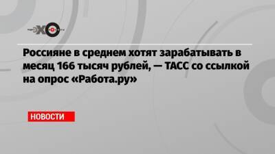 Россияне в среднем хотят зарабатывать в месяц 166 тысяч рублей, — ТАСС со ссылкой на опрос «Работа.ру»