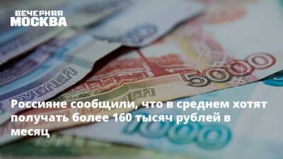 Россияне сообщили, что в среднем хотят получать более 160 тысяч рублей в месяц