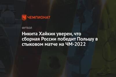 Никита Хайкин уверен, что сборная России победит Польшу в стыковом матче на ЧМ-2022