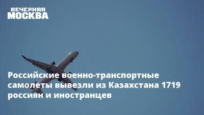 Российские военно-транспортные самолеты вывезли из Казахстана 1719 россиян и иностранцев