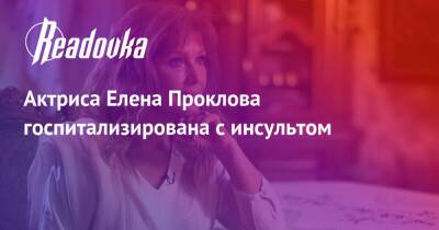 Актриса Елена Проклова госпитализирована с инсультом