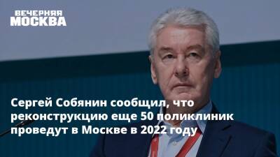 Сергей Собянин сообщил, что реконструкцию еще 50 поликлиник проведут в Москве в 2022 году