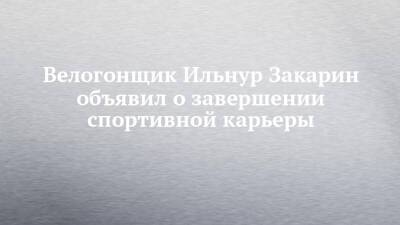 Велогонщик Ильнур Закарин объявил о завершении спортивной карьеры