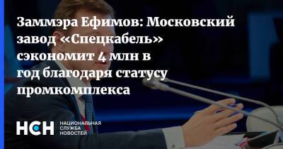 Заммэра Ефимов: Московский завод «Спецкабель» сэкономит 4 млн в год благодаря статусу промкомплекса