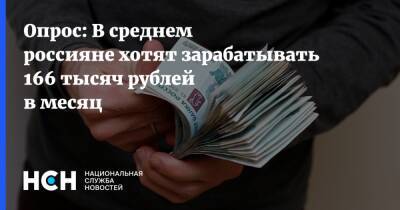 Опрос: В среднем россияне хотят зарабатывать 166 тысяч рублей в месяц
