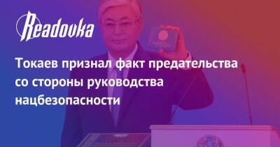 Токаев признал факт предательства со стороны руководства нацбезопасности