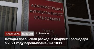 Доходы превысили расходы: бюджет Краснодара в 2021 году перевыполнен на 103%